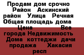 Продам дом срочно › Район ­ Аскинский район › Улица ­ Речная › Общая площадь дома ­ 69 › Цена ­ 370 000 - Все города Недвижимость » Дома, коттеджи, дачи продажа   . Хакасия респ.